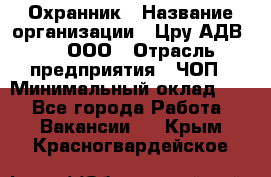 Охранник › Название организации ­ Цру АДВ777, ООО › Отрасль предприятия ­ ЧОП › Минимальный оклад ­ 1 - Все города Работа » Вакансии   . Крым,Красногвардейское